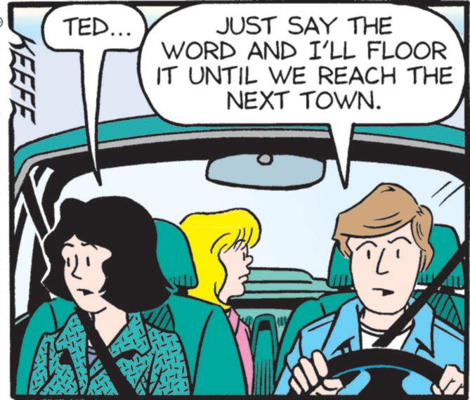 Conversation OCR: TED... JUST SAY THE WORD AND I'LL FLOOR IT UNTIL WE REACH THE NEXT TOWN. KEEFE ? TED ... JUST SAY THE WORD AND I'LL FLOOR IT UNTIL WE REACH THE NEXT TOWN . KEEFE ?