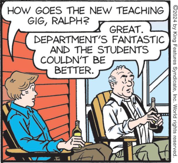 People OCR: ©2024 by King Features SyndicateInc. World rights reserved. HOW GOES THE NEW TEACHING GIGRALPH? GREAT. DEPARTMENT'S FANTASTIC AND THE STUDENTS COULDN'T BE BETTER. © 2024 by King Features SyndicateInc. World rights reserved . HOW GOES THE NEW TEACHING GIGRALPH ? GREAT . DEPARTMENT'S FANTASTIC AND THE STUDENTS COULDN'T BE BETTER .