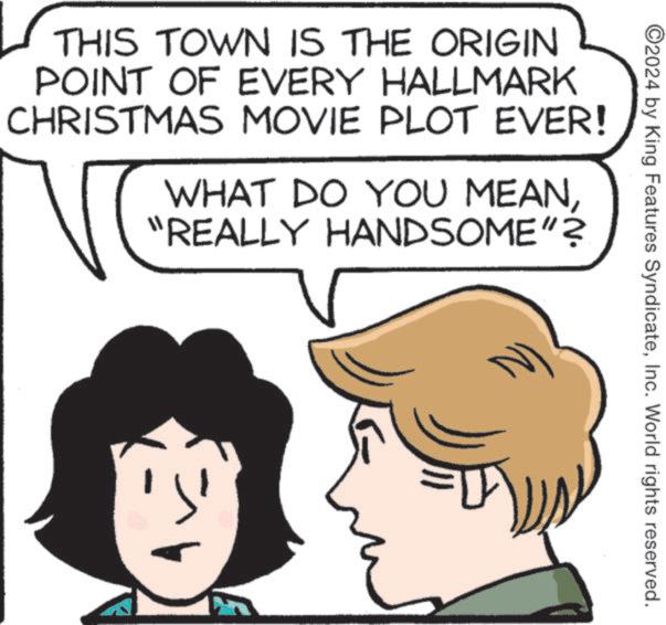 Human OCR: THIS TOWN IS THE ORIGIN POINT OF EVERY HALLMARK CHRISTMAS MOVIE PLOT EVER! WHAT DO YOU MEANHANDSOME"? "REALLY N) ©2024 by King Features SyndicateInc. World rights reserved. THIS TOWN IS THE ORIGIN POINT OF EVERY HALLMARK CHRISTMAS MOVIE PLOT EVER ! WHAT DO YOU MEANHANDSOME " ? " REALLY N ) © 2024 by King Features SyndicateInc. World rights reserved .