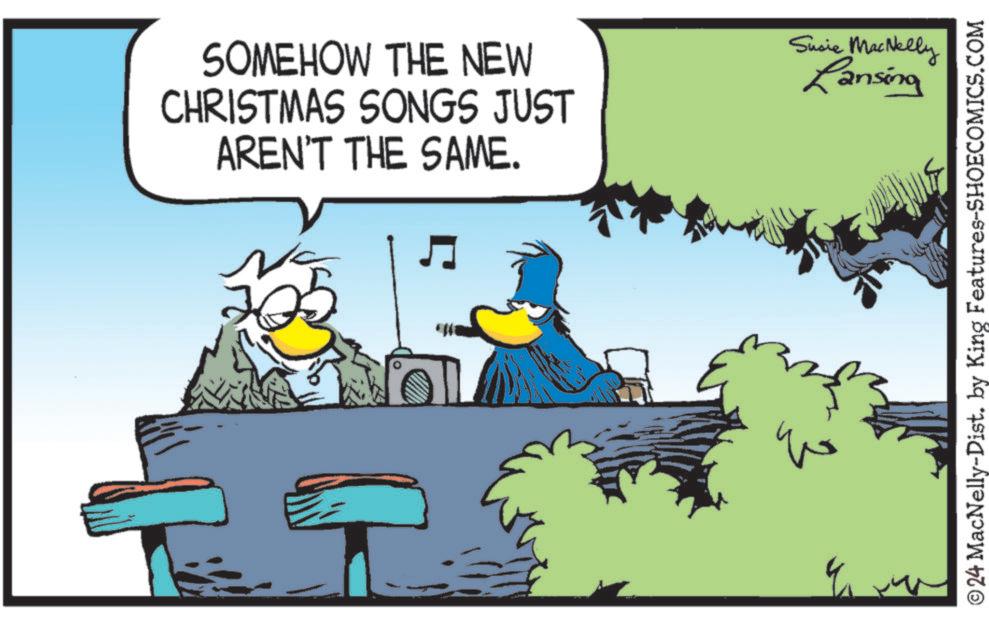 Fictional character OCR: SOMEHOW THE NEW CHRISTMAS SONGS JUST AREN'T THE SAME. Susie MacNelly Lansing ??? ?24 MacNelly-Dist. by King Features-SHOECOMICS.COM SOMEHOW THE NEW CHRISTMAS SONGS JUST AREN'T THE SAME . Susie MacNelly Lansing ??? ?24 MacNelly - Dist . by King Features-SHOECOMICS.COM