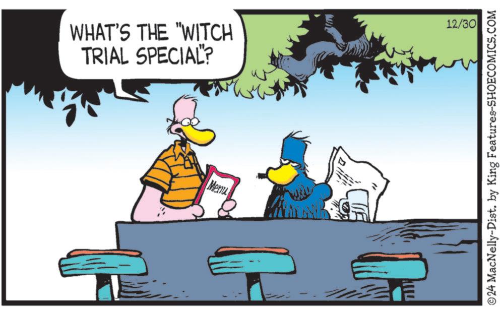 Photo caption OCR: WHAT'S THE "WITCH TRIAL SPECIAL? Menu 12/30 © 24 MacNelly-Dist. by King Features-SHOECOMICS.COM WHAT'S THE " WITCH TRIAL SPECIAL ? Menu 12/30 © 24 MacNelly - Dist . by King Features-SHOECOMICS.COM