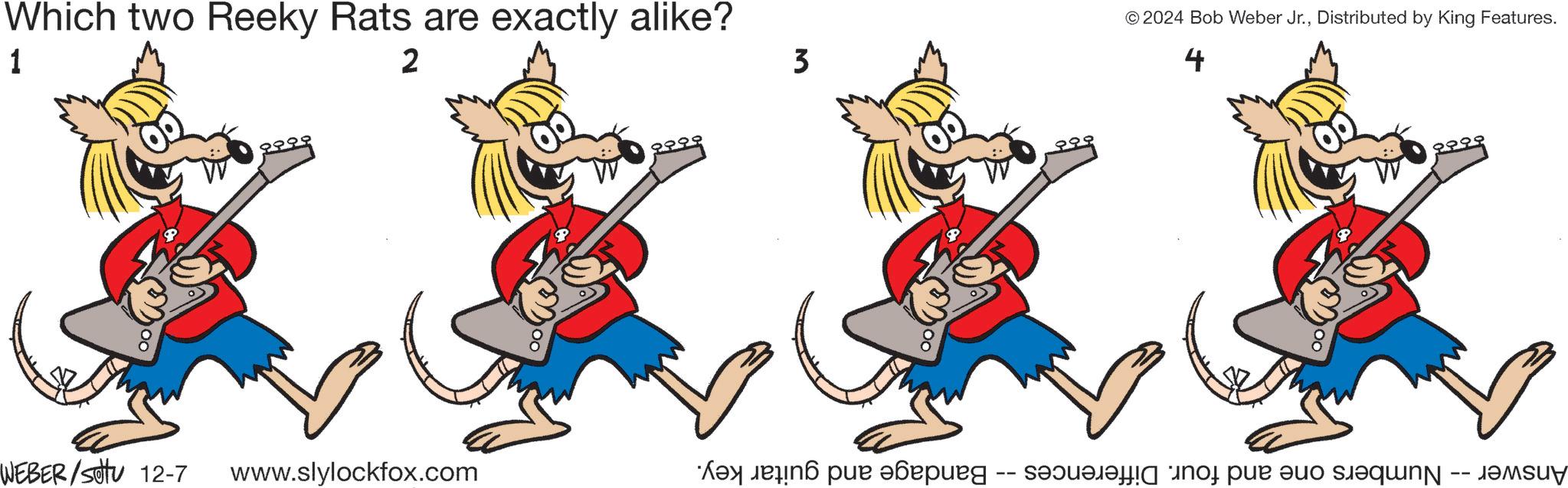 Guitar OCR: Which two Reeky Rats are exactly alike? 1 2 3 © 2024 Bob Weber Jr.Distributed by King Features. 4 ???? WEBER /sottu 12-7 www.slylockfox.com •Kay lehind pue abepued - sasarafia inof pue suo sueqing -- JAMSU? Which two Reeky Rats are exactly alike ? 1 2 3 © 2024 Bob Weber Jr.Distributed by King Features . 4 ?? ?? WEBER / sottu 12-7 www.slylockfox.com • Kay lehind pue abepued - sasarafia inof pue suo sueqing -- JAMSU?