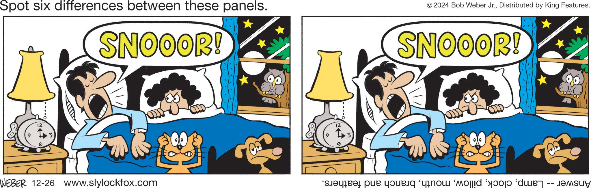 Humour OCR: Spot six differences between these panels. SNOOOR! © 2024 Bob Weber Jr.Distributed by King Features. SNOOOR! 12 WEBER 12-26 www.slylockfox.com 12 barras par you now mold boy -- Spot six differences between these panels . SNOOOR ! © 2024 Bob Weber Jr.Distributed by King Features . SNOOOR ! 12 WEBER 12-26 www.slylockfox.com 12 barras par you now mold boy --