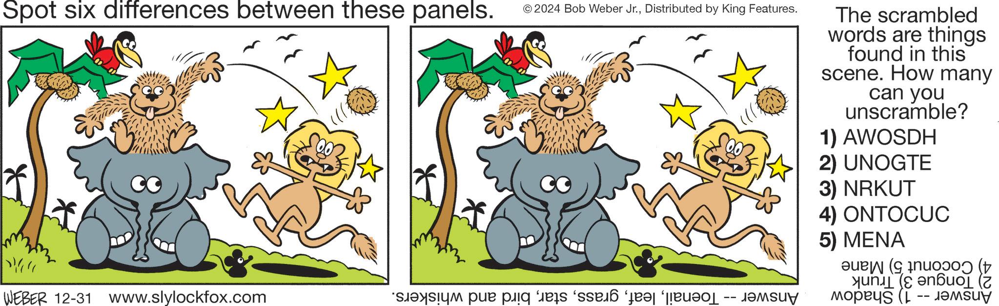 Fictional character OCR: Spot six differences between these panels. © 2024 Bob Weber Jr.Distributed by King Features. CC CO The scrambled words are things found in this scene. How many can you unscramble? 1) AWOSDH 2) UNOGTE 3) NRKUT 4) ONTOCUC 5) MENA ( WEBER 12-31 www.slylockfox.com * par pig as a “d? ‘[po - -- ?opus ( ???? Spot six differences between these panels . © 2024 Bob Weber Jr.Distributed by King Features . CC CO The scrambled words are things found in this scene . How many can you unscramble ? 1 ) AWOSDH 2 ) UNOGTE 3 ) NRKUT 4 ) ONTOCUC 5 ) MENA ( WEBER 12-31 www.slylockfox.com * par pig as a “ d? ‘ [ po - -- ?opus ( ????