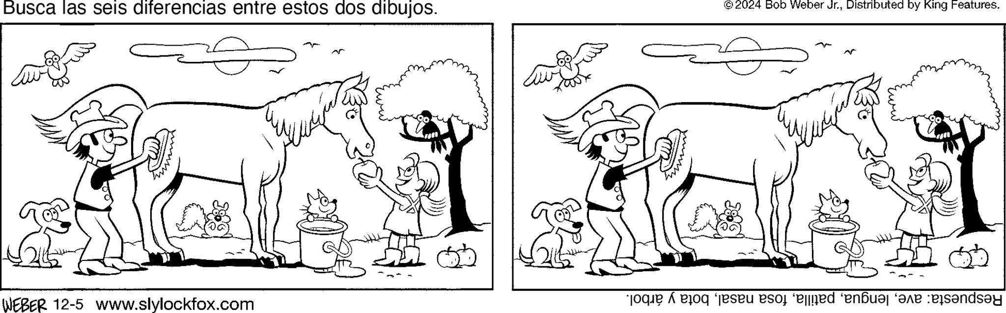Happy OCR: Busca las seis diferencias entre estos dos dibujos. © 2024 Bob Weber Jr.Distributed by King Features. ? WEBER 12-5 www.slylockfox.com 1 Busca las seis diferencias entre estos dos dibujos . © 2024 Bob Weber Jr.Distributed by King Features . ? WEBER 12-5 www.slylockfox.com 1