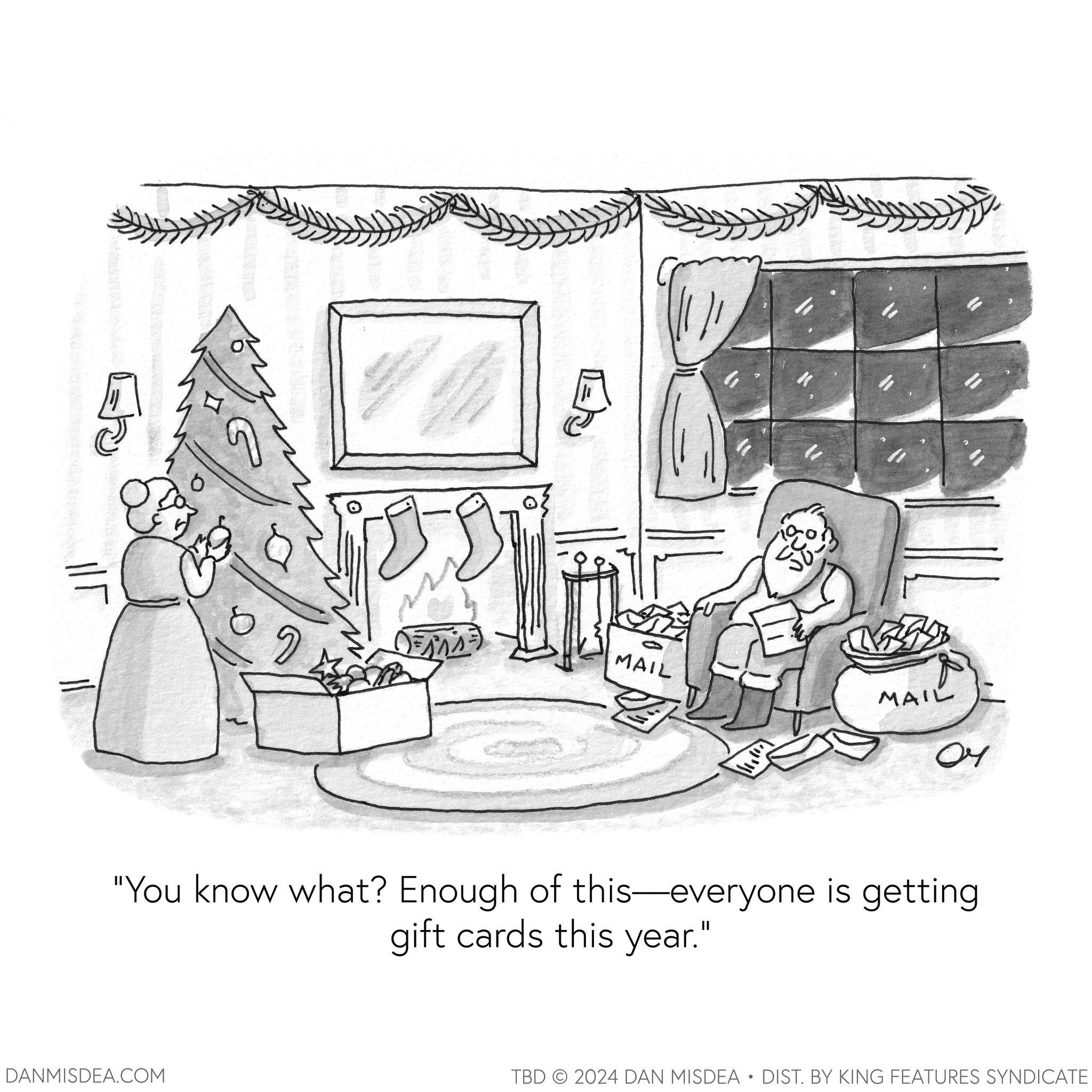 Graphics OCR: ? ? 0 0 U ? MAIL MAIL 04 "You know what? Enough of this—everyone is getting gift cards this year." TBD 2024 DAN MISDEA • DIST. BY KING FEATURES SYNDICATE DANMISDEA.COM ? ? 0 0 U ? MAIL MAIL 04 " You know what ? Enough of this — everyone is getting gift cards this year . " TBD 2024 DAN MISDEA • DIST . BY KING FEATURES SYNDICATE DANMISDEA.COM