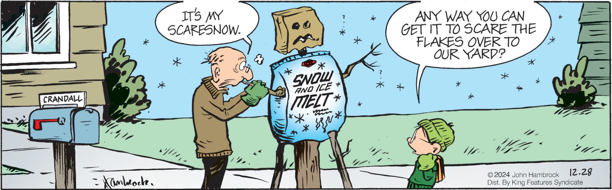 Animation OCR: CRANDALL -Xanbrock. IT'S MY SCARESNOW. & * SNOW AND ICE* MELT * ANY WAY YOU CAN GET IT TO SCARE THE FLAKES OVER TO OUR YARD? * * * * *. 12.28 O2024 John Hambrock Dist. By King Features Syndicate CRANDALL -Xanbrock . IT'S MY SCARESNOW . & * SNOW AND ICE * MELT * ANY WAY YOU CAN GET IT TO SCARE THE FLAKES OVER TO OUR YARD ? * * * * * . 12.28 O2024 John Hambrock Dist . By King Features Syndicate