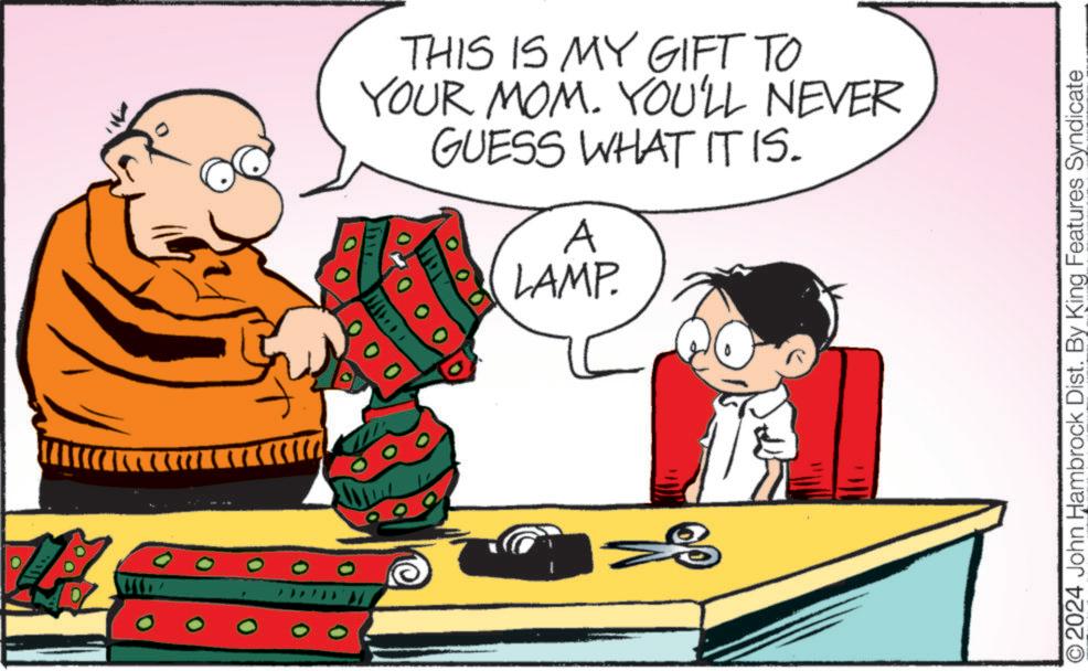 Fictional character OCR: THIS IS MY GIFT TO YOUR MOM. YOU'LL NEVER GUESS WHAT IT IS. A LAMP. O2024 John Hambrock Dist. By King Features Syndicate THIS IS MY GIFT TO YOUR MOM . YOU'LL NEVER GUESS WHAT IT IS . A LAMP . O2024 John Hambrock Dist . By King Features Syndicate