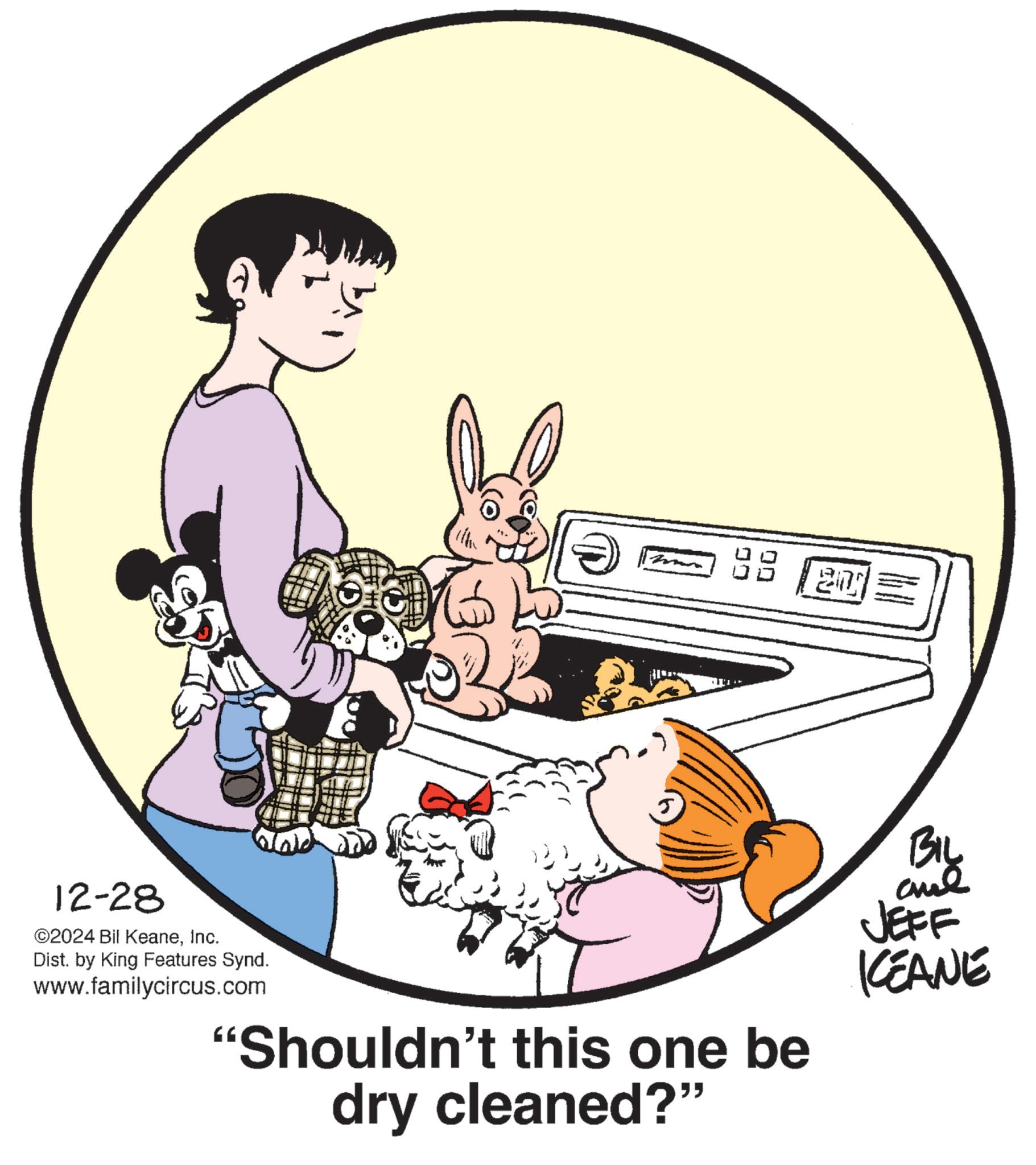 Animation OCR: 5 12-28 ©2024 Bil KeaneInc. Dist. by King Features Synd. www.familycircus.com "Shouldn't this one be dry cleaned?” BIL JEFF KEANE 5 12-28 © 2024 Bil KeaneInc. Dist . by King Features Synd . www.familycircus.com " Shouldn't this one be dry cleaned ? ” BIL JEFF KEANE