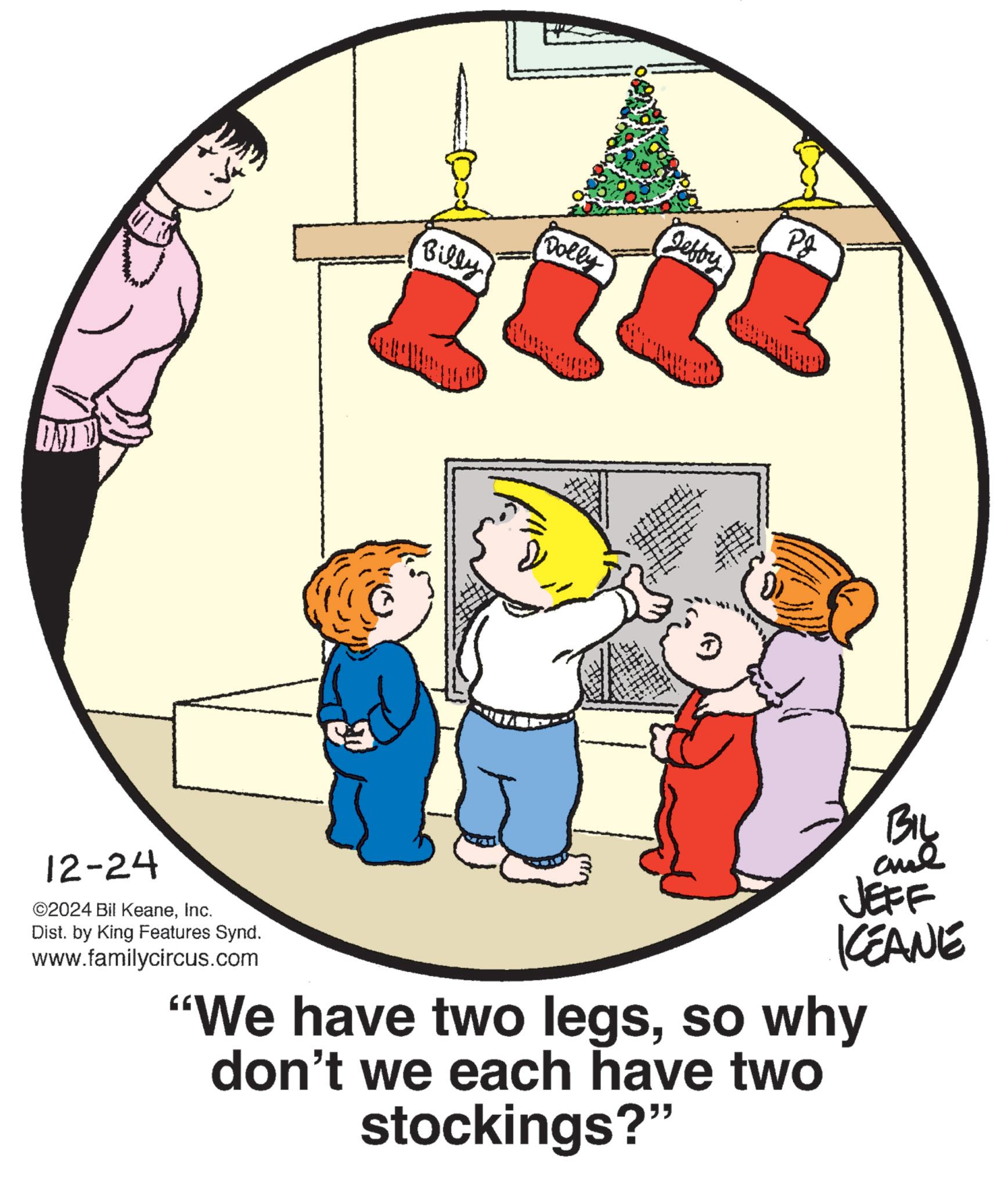 Animation OCR: OND Billy Dolly ????? 2222 12-24 ©2024 Bil KeaneInc. Dist. by King Features Synd. www.familycircus.com - Biy JEFF KEANE "We have two legsso why don't we each have two stockings?" OND Billy Dolly ????? 2222 12-24 © 2024 Bil KeaneInc. Dist . by King Features Synd . www.familycircus.com - Biy JEFF KEANE " We have two legsso why don't we each have two stockings ? "