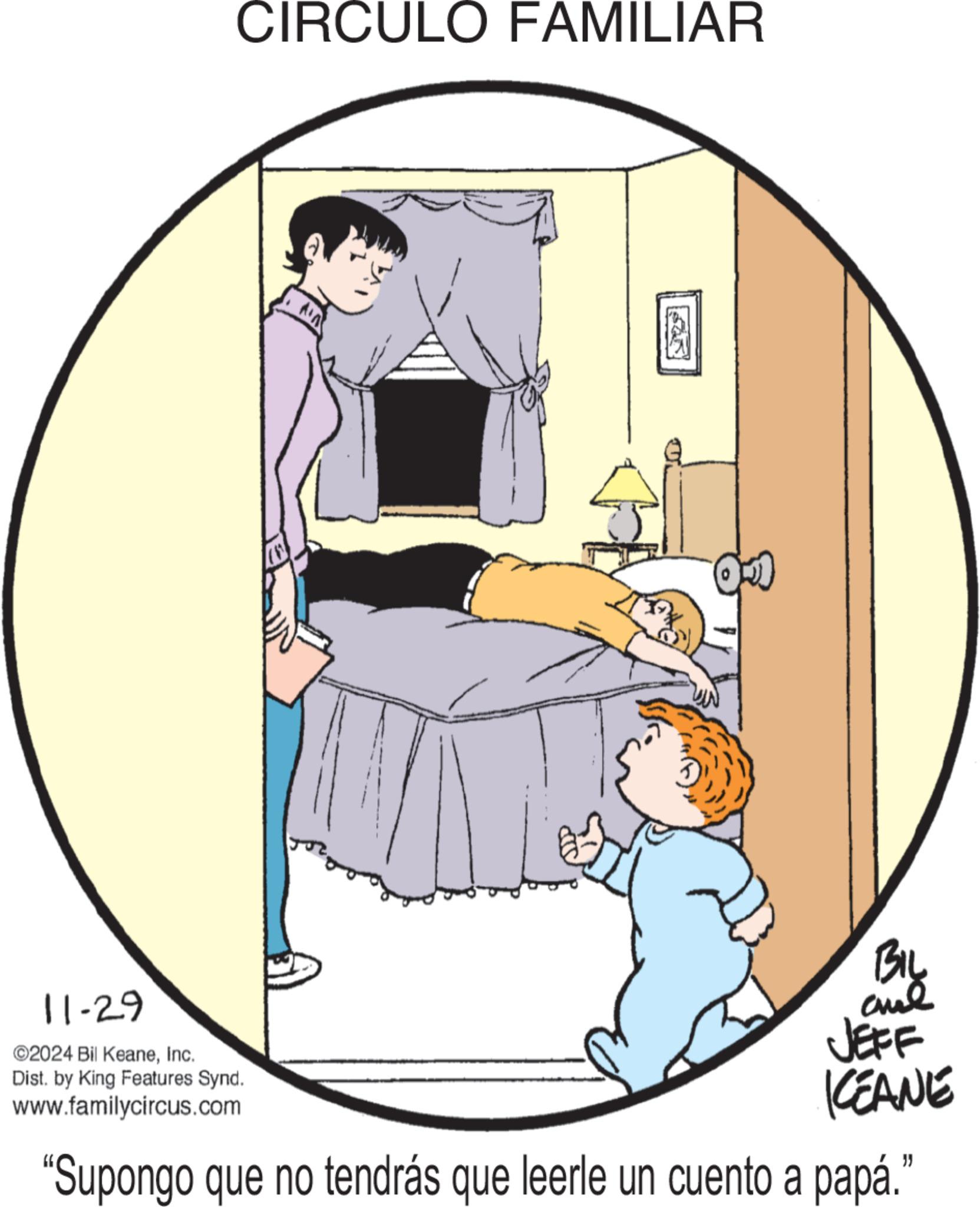 Fiction OCR: CIRCULO FAMILIAR 11-29 ©2024 Bil KeaneInc. Dist. by King Features Synd. www.familycircus.com JEFF KEANE "Supongo que no tendrás que leerle un cuento a papá. " CIRCULO FAMILIAR 11-29 © 2024 Bil KeaneInc. Dist . by King Features Synd . www.familycircus.com JEFF KEANE " Supongo que no tendrás que leerle un cuento a papá . "