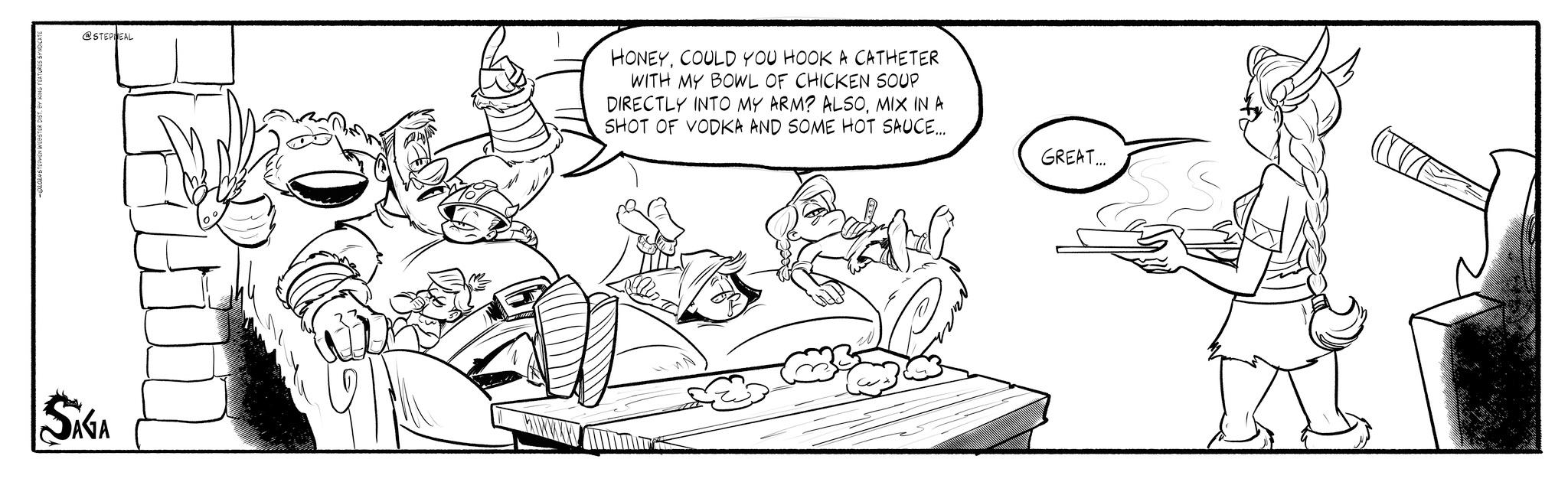 Comic book OCR: @STEPNEAL SAGA HONEYCOULD YOU HOOK A CATHETER WITH MY BOWL OF CHICKEN SOUP DIRECTLY INTO MY ARM? ALSOMIX IN A SHOT OF VODKA AND SOME HOT SAUCE... GREAT... @STEPNEAL SAGA HONEYCOULD YOU HOOK A CATHETER WITH MY BOWL OF CHICKEN SOUP DIRECTLY INTO MY ARM ? ALSOMIX IN A SHOT OF VODKA AND SOME HOT SAUCE ... GREAT ...
