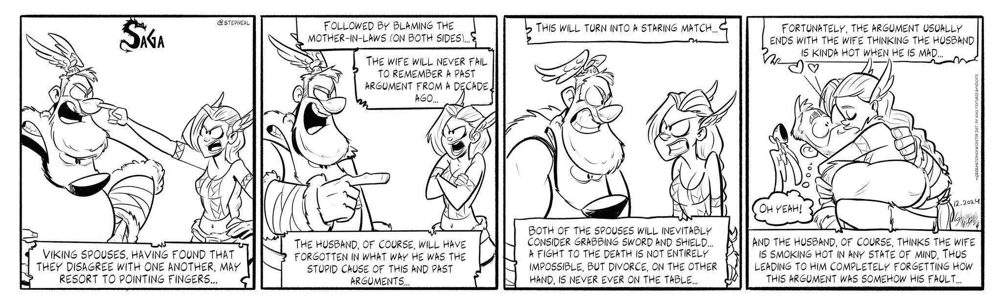 Line OCR: @STEPNEAL SIGA FOLLOWED BY BLAMING THE MOTHER-IN-LAWS (ON BOTH SIDES)... THE WIFE WILL NEVER FAIL TO REMEMBER A PAST ARGUMENT FROM A DECADE AGO... THIS WILL TURN INTO A STARING MATCH.... FORTUNATELYTHE ARGUMENT USUALLY ENDS WITH THE WIFE THINKING THE HUSBAND IS KINDA HOT WHEN HE IS MAD... 12.2024 VIKING SPOUSESHAVING FOUND THAT THEY DISAGREE WITH ONE ANOTHERMAY RESORT TO POINTING FINGERS... THE HUSBANDWILL HAVE FORGOTTEN IN WHAT WAY HE WAS THE STUPID CAUSE OF THIS AND PAST ARGUMENTS... BOTH OF THE SPOUSES WILL INEVITABLY CONSIDER GRABBING SWORD AND SHIELD... A FIGHT TO THE DEATH IS NOT ENTIRELY IMPOSSIBLEON THE OTHER HANDIS NEVER EVER ON THE TABLE.... OH YEAH! AND THE HUSBANDTHINKS THE WIFE IS SMOKING HOT IN ANY STATE OF MINDTHUS LEADING TO HIM COMPLETELY FORGETTING HOW THIS ARGUMENT WAS SOMEHOW HIS FAULT... @STEPNEAL SIGA FOLLOWED BY BLAMING THE MOTHER - IN - LAWS ( ON BOTH SIDES ) ... THE WIFE WILL NEVER FAIL TO REMEMBER A PAST ARGUMENT FROM A DECADE AGO ... THIS WILL TURN INTO A STARING MATCH .... FORTUNATELYTHE ARGUMENT USUALLY ENDS WITH THE WIFE THINKING THE HUSBAND IS KINDA HOT WHEN HE IS MAD ... 12.2024 VIKING SPOUSESHAVING FOUND THAT THEY DISAGREE WITH ONE ANOTHERMAY RESORT TO POINTING FINGERS ... THE HUSBANDOF COURSEWILL HAVE FORGOTTEN IN WHAT WAY HE WAS THE STUPID CAUSE OF THIS AND PAST ARGUMENTS ... BOTH OF THE SPOUSES WILL INEVITABLY CONSIDER GRABBING SWORD AND SHIELD ... A FIGHT TO THE DEATH IS NOT ENTIRELY IMPOSSIBLEBUT DIVORCEON THE OTHER HANDIS NEVER EVER ON THE TABLE .... OH YEAH ! AND THE HUSBANDOF COURSETHINKS THE WIFE IS SMOKING HOT IN ANY STATE OF MINDTHUS LEADING TO HIM COMPLETELY FORGETTING HOW THIS ARGUMENT WAS SOMEHOW HIS FAULT ...