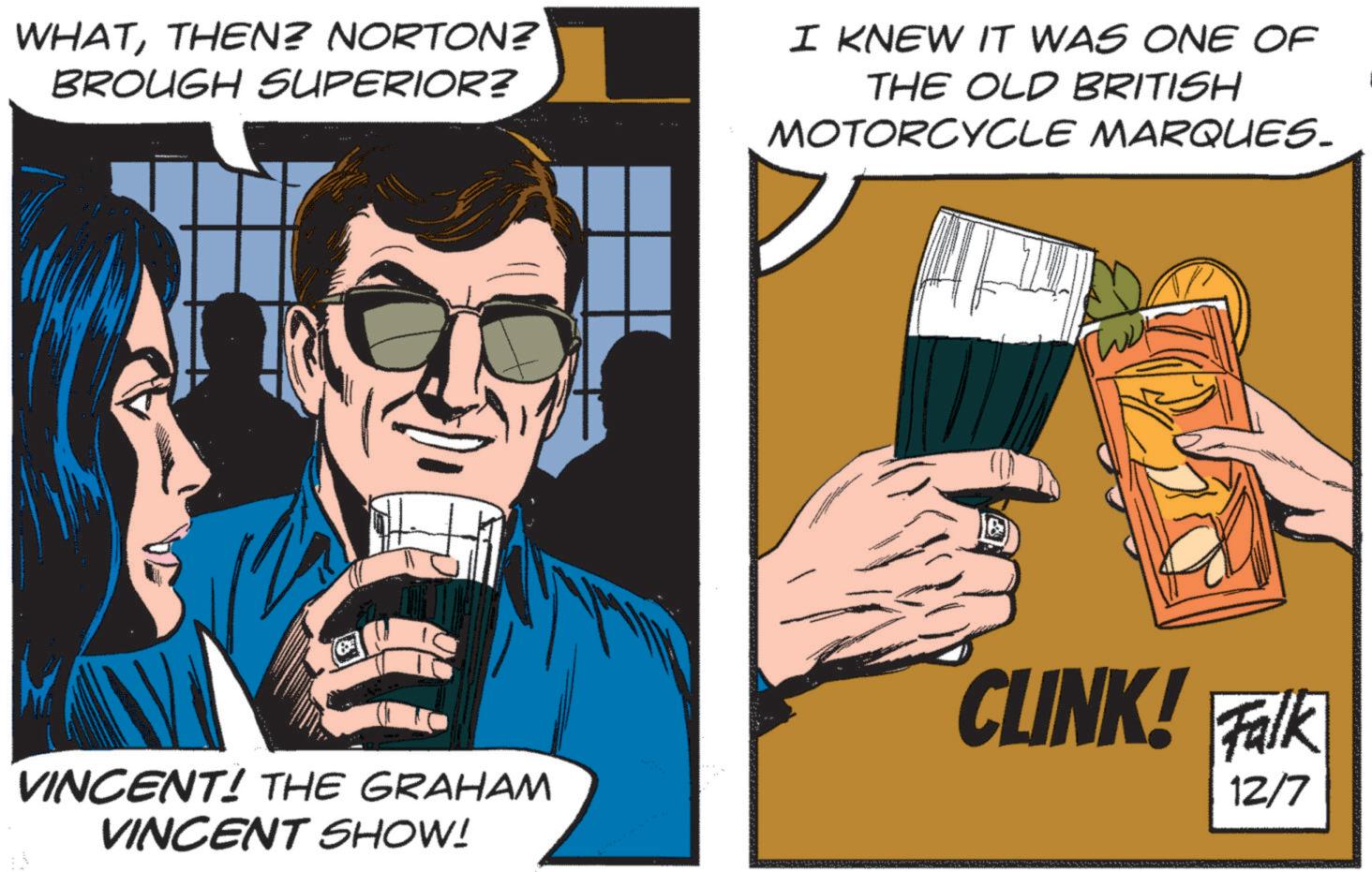 Sharing OCR: WHATTHEN? NORTON? BROUGH SUPERIOR? I KNEW IT WAS ONE OF THE OLD BRITISH MOTORCYCLE MARQUES. VINCENT! THE GRAHAM VINCENT SHOW! CLINK! Falk 12/7 WHATTHEN ? NORTON ? BROUGH SUPERIOR ? I KNEW IT WAS ONE OF THE OLD BRITISH MOTORCYCLE MARQUES . VINCENT ! THE GRAHAM VINCENT SHOW ! CLINK ! Falk 12/7