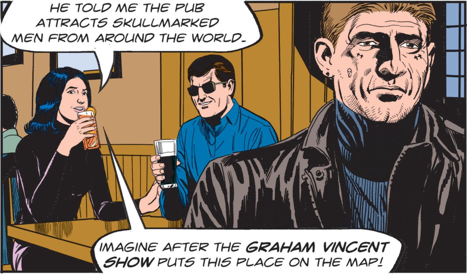 Fictional character OCR: HE TOLD ME THE PUB ATTRACTS SKULLMARKED MEN FROM AROUND THE WORLD. IMAGINE AFTER THE GRAHAM VINCENT SHOW PUTS THIS PLACE ON THE MAP! HE TOLD ME THE PUB ATTRACTS SKULLMARKED MEN FROM AROUND THE WORLD . IMAGINE AFTER THE GRAHAM VINCENT SHOW PUTS THIS PLACE ON THE MAP !