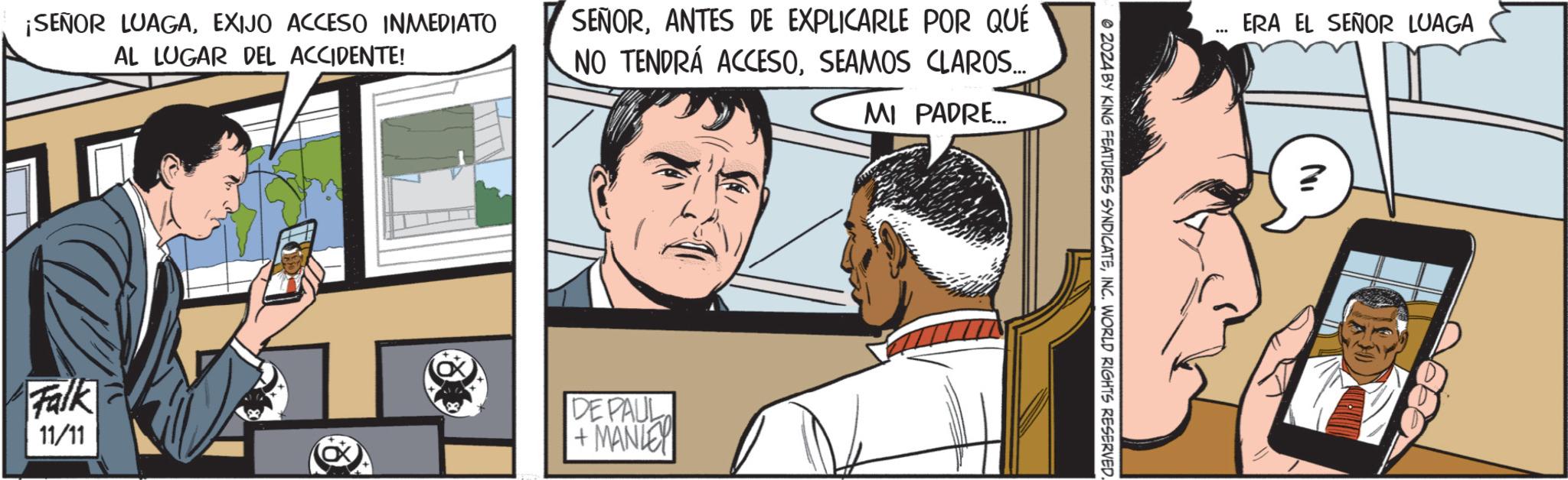 Art OCR: ¡SEÑOR LUAGAEXIJO ACCESO INMEDIATO AL LUGAR DEL ACCIDENTE! SENORANTES DE EXPLICARLE POR QUÉ NO TENDRÁ ACCESOSEAMOS CLAROS.... MI PADRE... Falk 11/11 DE PAUL + MANLEY ERA EL SEÑOR LUAGA 2024 BY KING FEATURES SYNDICATEINC. WORLD RIGHTS RESERVED. NI ¡ SEÑOR LUAGAEXIJO ACCESO INMEDIATO AL LUGAR DEL ACCIDENTE ! SENORANTES DE EXPLICARLE POR QUÉ NO TENDRÁ ACCESOSEAMOS CLAROS .... MI PADRE ... Falk 11/11 DE PAUL + MANLEY ERA EL SEÑOR LUAGA 2024 BY KING FEATURES SYNDICATEINC . WORLD RIGHTS RESERVED . NI