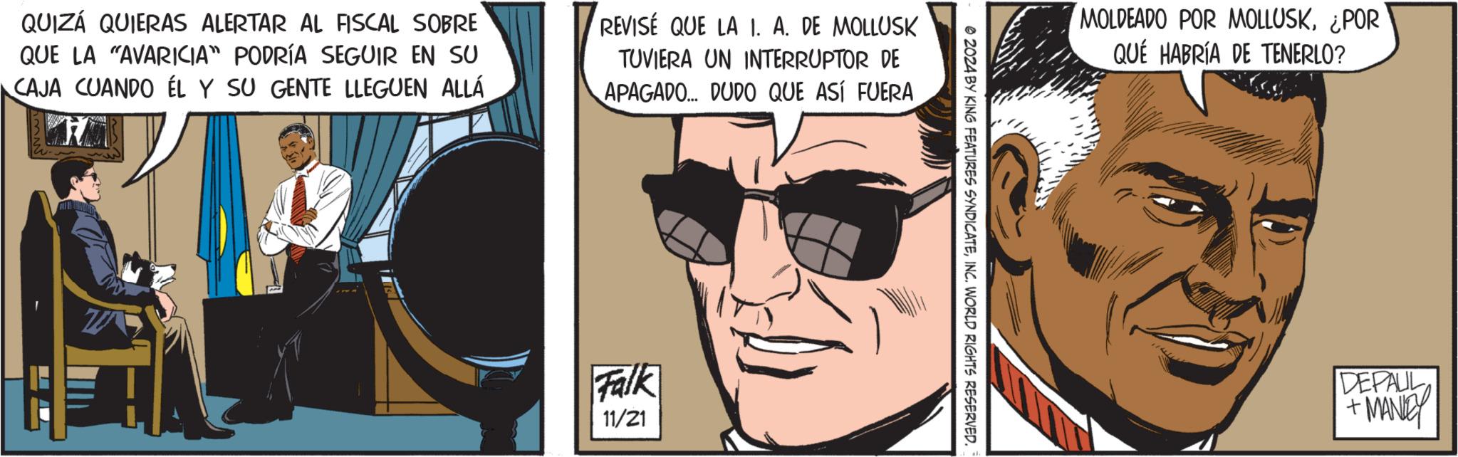 Comic book OCR: QUIZÁ QUIERAS ALERTAR AL FISCAL SOBRE QUE LA "AVARICIA" PODRÍA SEGUIR EN SU CAJA CUANDO EL Y SU GENTE LLEGUEN ALLÁ REVISE QUE LA 1. A. DE MOLLUSK TUVIERA UN INTERRUPTOR DE APAGADO... DUDO QUE ASÍ FUERA Falk 11/21 © 2024 BY KING FEATURES SYNDICATEINC. WORLD RIGHTS RESERVED. MOLDEADO POR MOLLUSK¿POR QUÉ HABRÍA DE TENERLO? DEPAUL + MANLEY QUIZÁ QUIERAS ALERTAR AL FISCAL SOBRE QUE LA " AVARICIA " PODRÍA SEGUIR EN SU CAJA CUANDO EL Y SU GENTE LLEGUEN ALLÁ REVISE QUE LA 1. A. DE MOLLUSK TUVIERA UN INTERRUPTOR DE APAGADO ... DUDO QUE ASÍ FUERA Falk 11/21 © 2024 BY KING FEATURES SYNDICATEINC . WORLD RIGHTS RESERVED . MOLDEADO POR MOLLUSK¿ POR QUÉ HABRÍA DE TENERLO ? DEPAUL + MANLEY