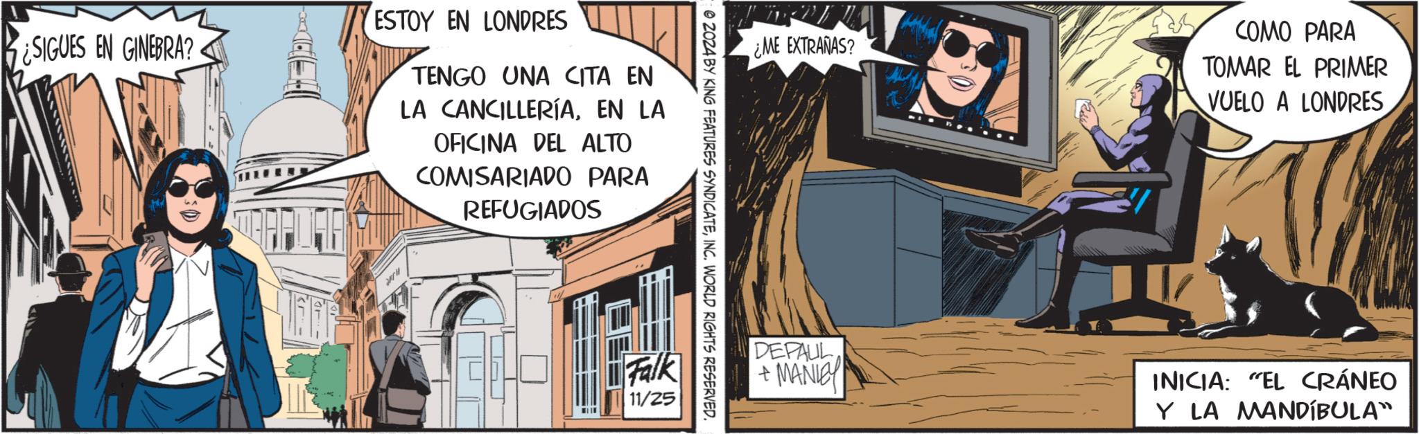 Facade OCR: ¿SIGUES EN GINEBRA? ESTOY EN LONDRES TENGO UNA CITA EN LA CANCILLERÍAEN LA OFICINA DEL ALTO COMISARIADO PARA REFUGIADOS ?? Falk 11/25 02024 BY KING FEATURES SYNDICATEINC. WORLD RIGHTS RESERVED. ¿ME EXTRAÑAS? DEPAUL +MANICY COMO PARA TOMAR EL PRIMER VUELO A LONDRES INICIA: "EL CRÁNEO Y LA MANDÍBULA" ¿ SIGUES EN GINEBRA ? ESTOY EN LONDRES TENGO UNA CITA EN LA CANCILLERÍAEN LA OFICINA DEL ALTO COMISARIADO PARA REFUGIADOS ?? Falk 11/25 02024 BY KING FEATURES SYNDICATEINC . WORLD RIGHTS RESERVED . ¿ ME EXTRAÑAS ? DEPAUL + MANICY COMO PARA TOMAR EL PRIMER VUELO A LONDRES INICIA : " EL CRÁNEO Y LA MANDÍBULA "