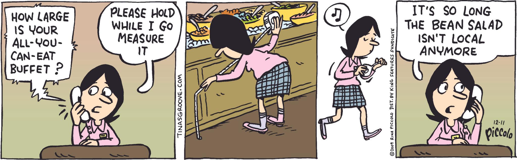 Parallel OCR: HOW LARGE IS YOUR ALL-YOU- CAN-EAT BUFFET ? PLEASE HOLD WHILE I GO MEASURE IT TINASGROOVE.COM 5 2009 RINA PICCOLO DIST. BY KING FEATURES SYNDICATE IT'S SO LONG THE BEAN SALAD ISN'T LOCAL ANYMORE 12-11 piccolo HOW LARGE IS YOUR ALL - YOU- CAN - EAT BUFFET ? PLEASE HOLD WHILE I GO MEASURE IT TINASGROOVE.COM 5 2009 RINA PICCOLO DIST . BY KING FEATURES SYNDICATE IT'S SO LONG THE BEAN SALAD ISN'T LOCAL ANYMORE 12-11 piccolo