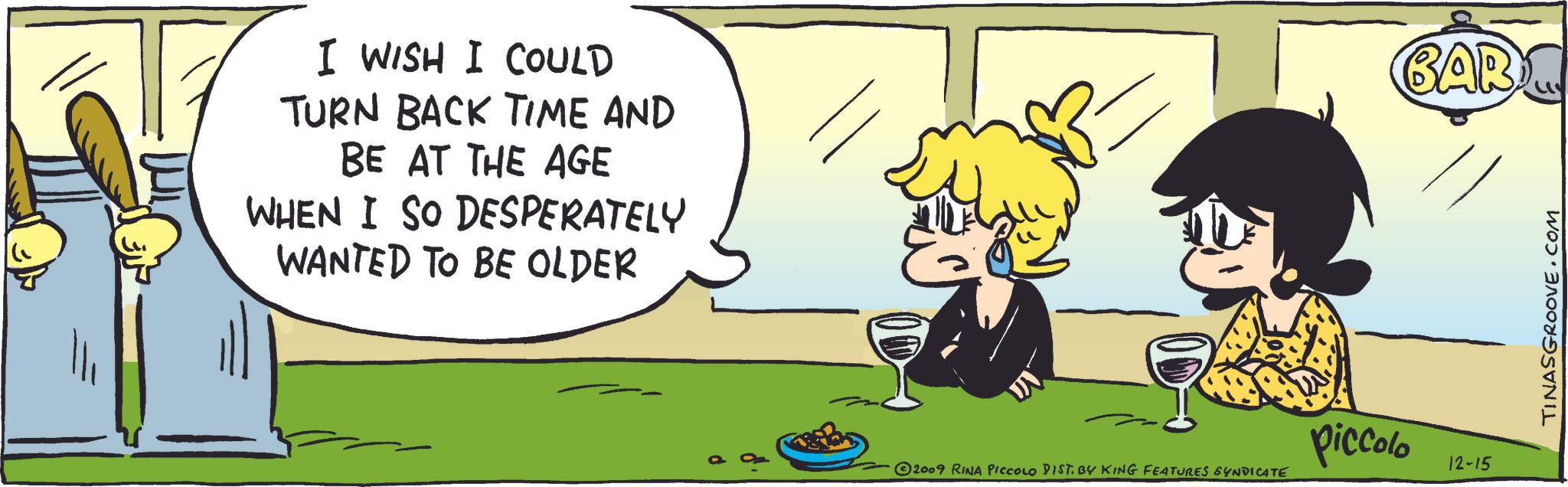 Line OCR: I WISH I COULD TURN BACK TIME AND BE AT THE AGE WHEN I SO DESPERATELY WANTED TO BE OLDER piccolo 12-15 2009 RINA PICCOLO DIST. BY KING FEATURES SYNDICATE BAR TINASGROOVE.COM I WISH I COULD TURN BACK TIME AND BE AT THE AGE WHEN I SO DESPERATELY WANTED TO BE OLDER piccolo 12-15 2009 RINA PICCOLO DIST . BY KING FEATURES SYNDICATE BAR TINASGROOVE.COM