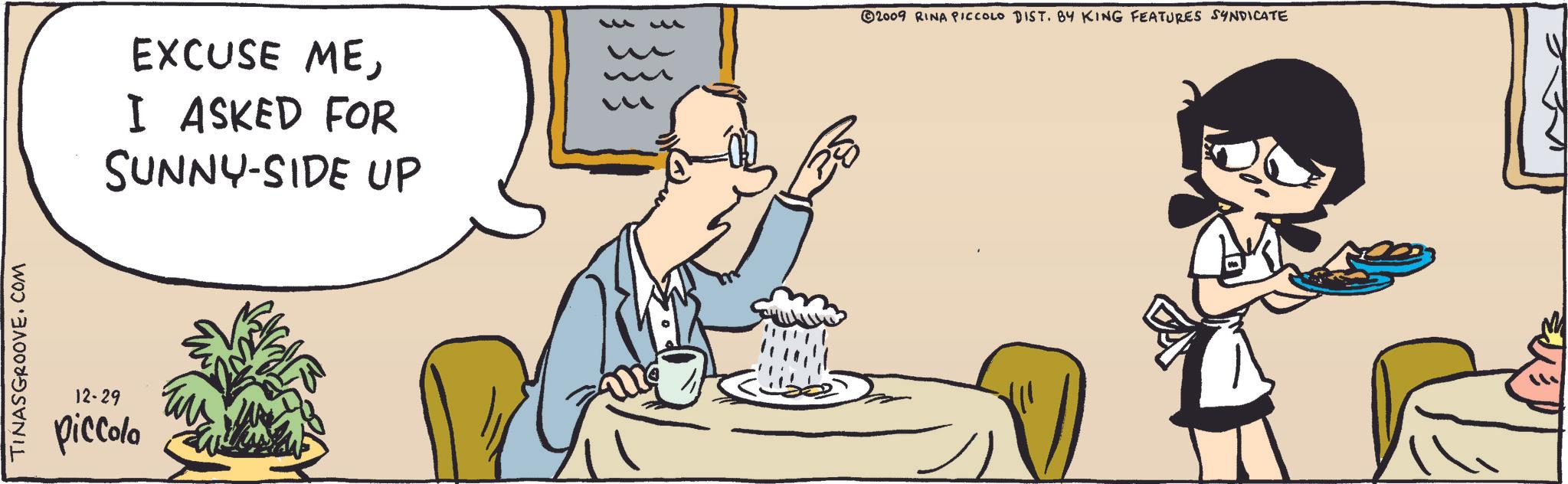 Tableware OCR: TINASGROOVE.COM 12-29 piccolo EXCUSE MEI ASKED FOR SUNNY-SIDE UP 2009 RINA PICCOLO DIST. BY KING FEATURES SYNDICATE TINASGROOVE.COM 12-29 piccolo EXCUSE MEI ASKED FOR SUNNY - SIDE UP 2009 RINA PICCOLO DIST . BY KING FEATURES SYNDICATE