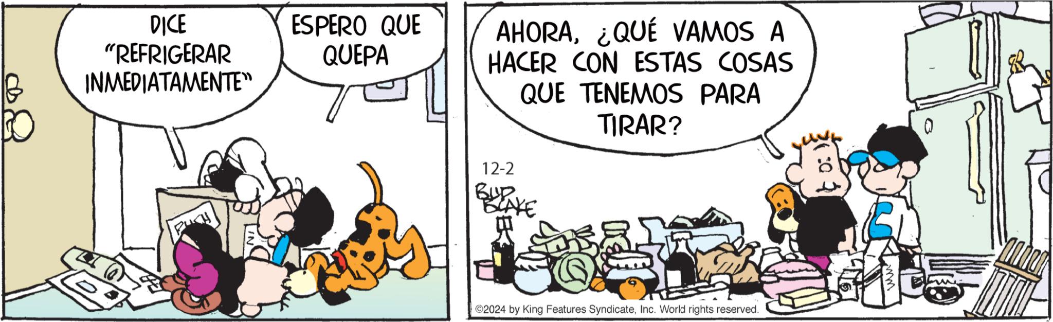 Animated cartoon OCR: DICE "REFRIGERAR INMEDIATAMENTE" P ESPERO QUE QUEPA AHORA¿QUÉ VAMOS A HACER CON ESTAS COSAS QUE TENEMOS PARA TIRAR? 12-2 BUP. BLAKE 2024 by King Features SyndicateInc. World rights reserved. DICE " REFRIGERAR INMEDIATAMENTE " P ESPERO QUE QUEPA AHORA¿ QUÉ VAMOS A HACER CON ESTAS COSAS QUE TENEMOS PARA TIRAR ? 12-2 BUP . BLAKE 2024 by King Features SyndicateInc. World rights reserved .