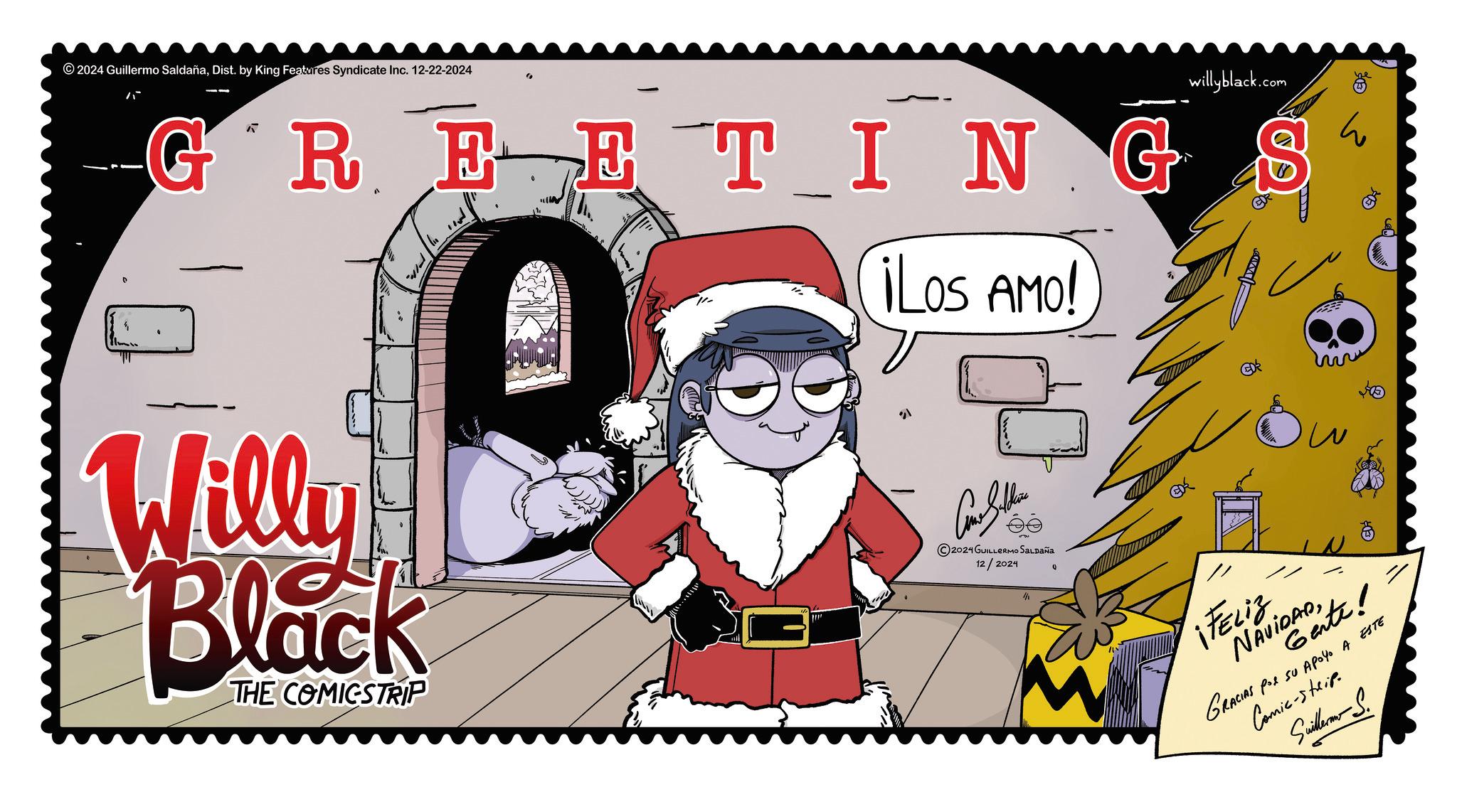 Graphic design OCR: 2024 Guillermo SaldañaDist. by King Features Syndicate Inc. 12-22-2024 GREETING ¡LOS AMO! Willy Black THE COMICSTRIP 2024 GUILLERMO SALDAÑA 12/2024 1/1 // willyblack.com EDR ¡FELIZ NAVIDADGente! GRACIAS por su apoyo A ESTE Comic-strip. Suillerm S. ?? be 2024 Guillermo SaldañaDist . by King Features Syndicate Inc. 12-22-2024 GREETING ¡ LOS AMO ! Willy Black THE COMICSTRIP 2024 GUILLERMO SALDAÑA 12/2024 1/1 // willyblack.com EDR ¡ FELIZ NAVIDADGente ! GRACIAS por su apoyo A ESTE Comic - strip . Suillerm S. ?? be