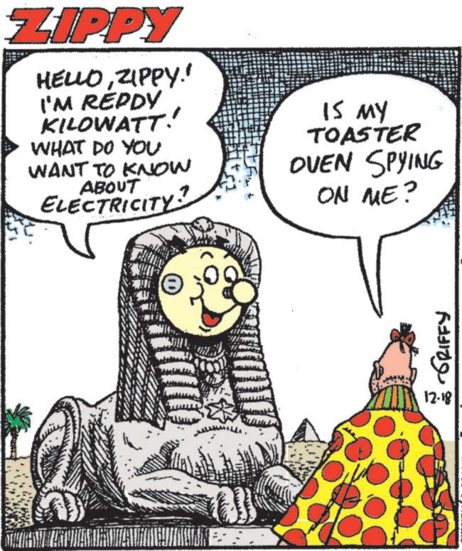 Fictional character OCR: ZIPPY HELLOZIPPY! I'M REDDY KILOWATT. WHAT DO YOU WANT TO KNOW ABOUT ELECTRICITY. IS MY TOASTER OVEN SPYING ON ME? ???? ???? 12.18 ZIPPY HELLOZIPPY ! I'M REDDY KILOWATT . WHAT DO YOU WANT TO KNOW ABOUT ELECTRICITY . IS MY TOASTER OVEN SPYING ON ME ? ???? ???? 12.18