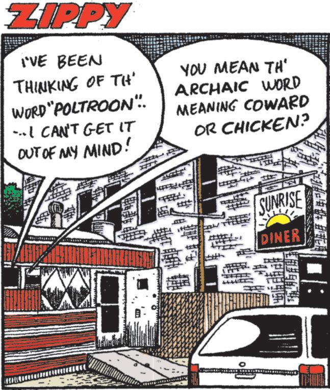 Animation OCR: ZIPPY I'VE BEEN THINKING OF THE WORD "POLTROON". ...I CAN'T GET IT OUT OF MY MIND! YOU MEAN TH' ARCHAIC WORD MEANING COWARD OR CHICKEN? SUNRISE DINER ZIPPY I'VE BEEN THINKING OF THE WORD " POLTROON " . ... I CAN'T GET IT OUT OF MY MIND ! YOU MEAN TH ' ARCHAIC WORD MEANING COWARD OR CHICKEN ? SUNRISE DINER