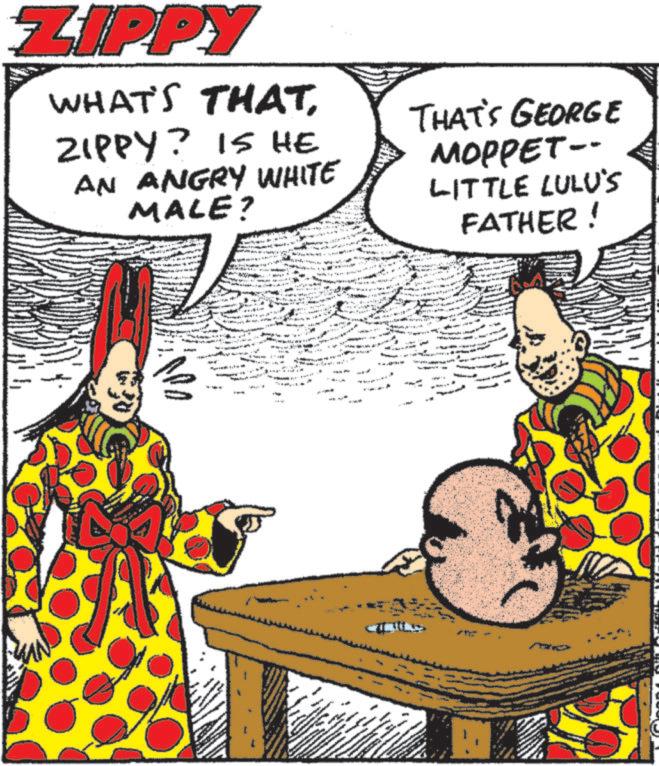 Comedy OCR: ZIPPY WHAT'S THATZIPPY? IS HE AN ANGRY WHITE MALE? THAT'S GEORGE MOPPET-- LITTLE LULU'S FATHER! ATY ZIPPY WHAT'S THATZIPPY ? IS HE AN ANGRY WHITE MALE ? THAT'S GEORGE MOPPET-- LITTLE LULU'S FATHER ! ATY