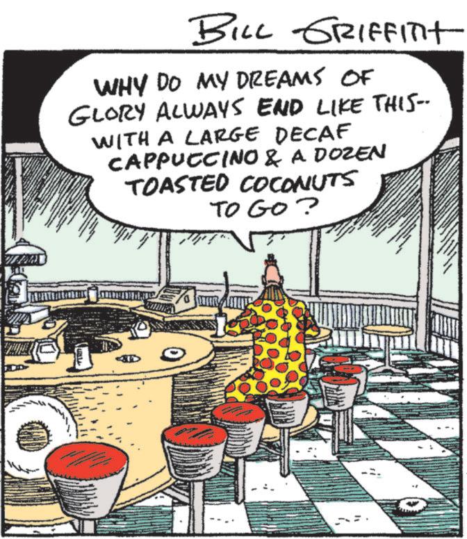Graphics OCR: BILL GRIFFITH WHY DO MY DREAMS OF GLORY ALWAYS END LIKE THIS-- WITH A LARGE DECAF CAPPUCCINO & A DOZEN TOASTED COCONUTS TO GO? www BILL GRIFFITH WHY DO MY DREAMS OF GLORY ALWAYS END LIKE THIS-- WITH A LARGE DECAF CAPPUCCINO & A DOZEN TOASTED COCONUTS TO GO ? www