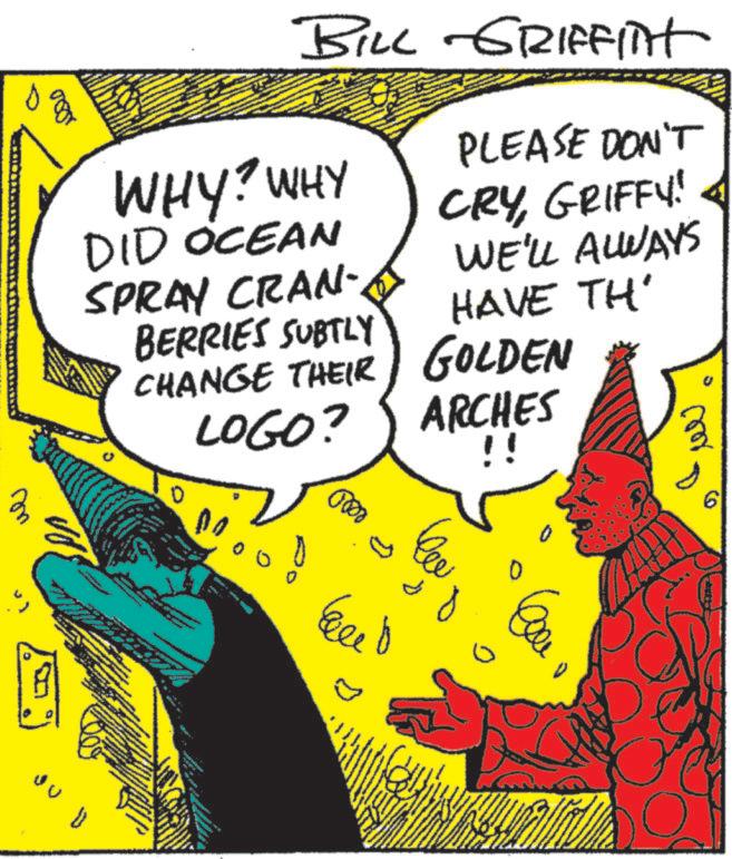 Publication OCR: ?? 00 JU 1 BILL GRIFFITHT WHY? WHY DID OCEAN SPRAY CRAN- BERRIES SUBTLY CHANGE THEIR ? LOGO? 00 PLEASE DON'T CRYGRIFFY! WE'LL ALWAYS HAVE TH' GOLDEN ARCHES !! ???? 6 ?? 00 JU 1 BILL GRIFFITHT WHY ? WHY DID OCEAN SPRAY CRAN- BERRIES SUBTLY CHANGE THEIR ? LOGO ? 00 PLEASE DON'T CRYGRIFFY ! WE'LL ALWAYS HAVE TH ' GOLDEN ARCHES !! ???? 6