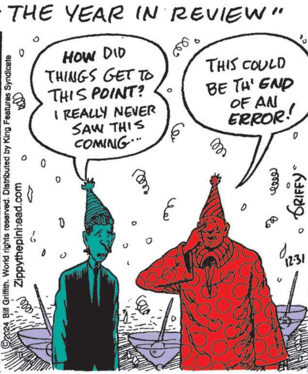 Fictional character OCR: THE YEAR IN REVIEW" 2024 Bill Griffith. World rights reserved. Distributed by King Features Syndicate Zippythepinhead.com 5- ? HOW DID THINGS GET TO THIS POINT? I REALLY NEVER SAW THIS COMING." 0 0 ?? ?? ?? THIS COULD BE TH' END OF AN ? ERROR! o ???? 0 GRIFFY 12:31 THE YEAR IN REVIEW " 2024 Bill Griffith . World rights reserved . Distributed by King Features Syndicate Zippythepinhead.com 5- ? HOW DID THINGS GET TO THIS POINT ? I REALLY NEVER SAW THIS COMING . " 0 0 ?? ?? ?? THIS COULD BE TH ' END OF AN ? ERROR ! o ???? 0 GRIFFY 12:31