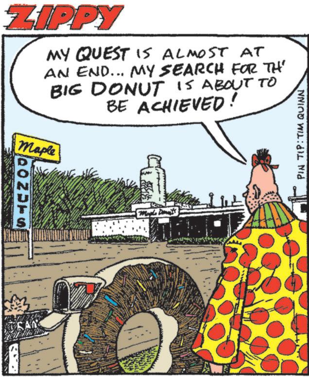 Publication OCR: ZIPPY MY QUEST IS ALMOST AT AN END... MY SEARCH FOR TH' BIG DONUT IS ABOUT TO BE ACHIEVED! Maple QONDTS SAM Maple Demut PIN TIP: TIM QUINN ZIPPY MY QUEST IS ALMOST AT AN END ... MY SEARCH FOR TH ' BIG DONUT IS ABOUT TO BE ACHIEVED ! Maple QONDTS SAM Maple Demut PIN TIP : TIM QUINN