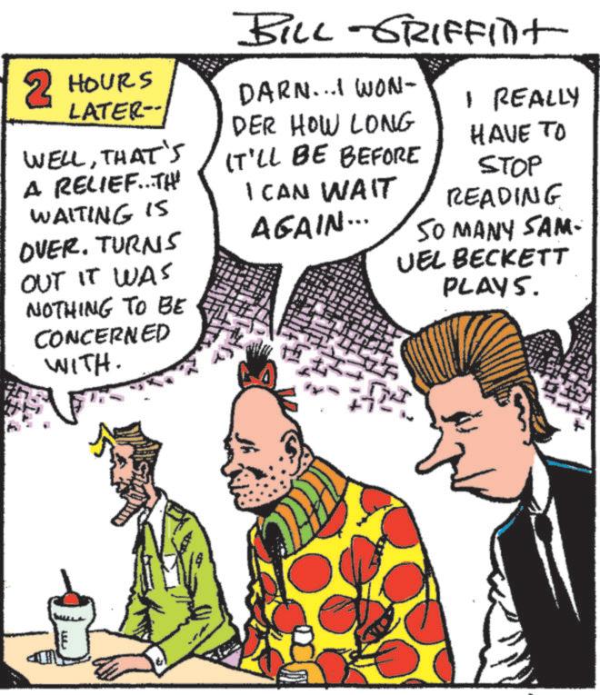 Interaction OCR: BILL-GRIFFINT 2 HOURS LATER- WELLTHAT'S A RELIEF...THE WAITING IS OVER. TURNS OUT IT WAS NOTHING TO BE CONCERNED WITH. DARN...I WON- DER HOW LONG I REALLY IT'LL BE BEFORE I CAN WAIT AGAIN... HAVE TO STOP READING SO MANY SAM- UEL BECKETT PLAYS. BILL - GRIFFINT 2 HOURS LATER- WELLTHAT'S A RELIEF ... THE WAITING IS OVER . TURNS OUT IT WAS NOTHING TO BE CONCERNED WITH . DARN ... I WON- DER HOW LONG I REALLY IT'LL BE BEFORE I CAN WAIT AGAIN ... HAVE TO STOP READING SO MANY SAM- UEL BECKETT PLAYS .