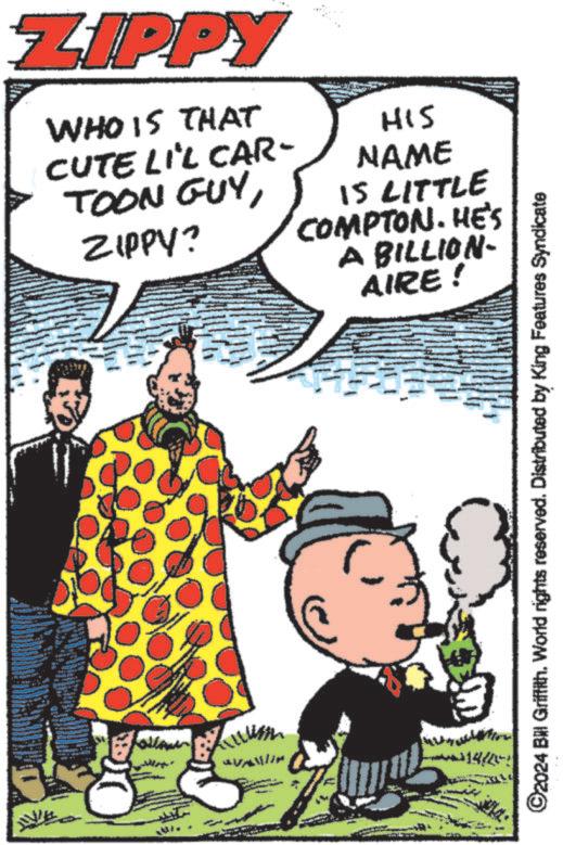 Comic book OCR: ZIPPY WHO IS THAT CUTE LI'L CAR- TOON GUYZIPPY? HIS NAME IS LITTLE COMPTON. HE'S A BILLION- AIRE! Roller AVANTIM 14/45 ©2024 Bill Griffith. World rights reserved. Distributed by King Features Syndicate ZIPPY WHO IS THAT CUTE LI'L CAR- TOON GUYZIPPY ? HIS NAME IS LITTLE COMPTON . HE'S A BILLION- AIRE ! Roller AVANTIM 14/45 © 2024 Bill Griffith . World rights reserved . Distributed by King Features Syndicate