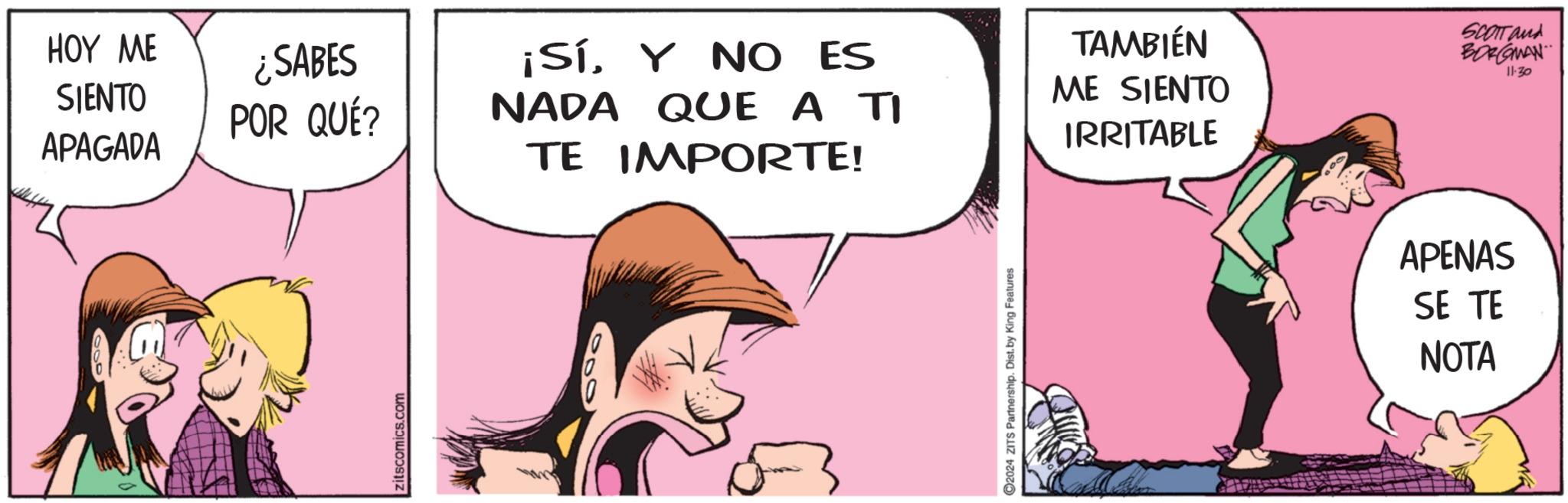 Font OCR: HOY ME SIENTO APAGADA ¿SABES ¡SíY NO ES POR QUÉ? NADA QUE A TI TE IMPORTE! TAMBIÉN ME SIENTO B4 + 3* zitscomics.com 2024 ZITS Partnership. Dist. by King Features IRRITABLE SCOTT and BORGMAN APENAS SE TE NOTA 11-30 HOY ME SIENTO APAGADA ¿ SABES ¡ SíY NO ES POR QUÉ ? NADA QUE A TI TE IMPORTE ! TAMBIÉN ME SIENTO B4 + 3 * zitscomics.com 2024 ZITS Partnership . Dist . by King Features IRRITABLE SCOTT and BORGMAN APENAS SE TE NOTA 11-30