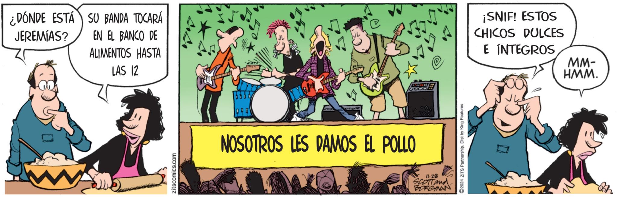 Music OCR: ¿DÓNDE ESTÁ SU BANDA TOCARÁ JEREMIAS? W EN EL BANCO DE ALIMENTOS HASTA LAS 12 zitscomics.com NOSOTROS LES DAMOS EL POLLO 11.78 SCOTTand BORGMAN 2024 ZITS Partnership. Dist. by King Features ¡SNIF! ESTOS CHICOS DULCES E ÍNTEGROS MM- HMM. ¿ DÓNDE ESTÁ SU BANDA TOCARÁ JEREMIAS ? W EN EL BANCO DE ALIMENTOS HASTA LAS 12 zitscomics.com NOSOTROS LES DAMOS EL POLLO 11.78 SCOTTand BORGMAN 2024 ZITS Partnership . Dist . by King Features ¡ SNIF ! ESTOS CHICOS DULCES E ÍNTEGROS MM- HMM .