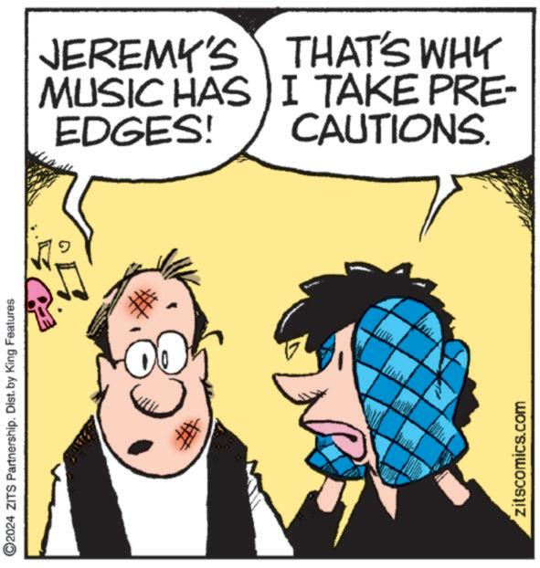 Happy OCR: ©2024 ZITS Partnership. Dist. by King Features # JEREMY'S MUSIC HAS I TAKE PRE- EDGES! CAUTIONS. zitscomics.com THAT'S WHY © 2024 ZITS Partnership . Dist . by King Features # JEREMY'S MUSIC HAS I TAKE PRE- EDGES ! CAUTIONS . zitscomics.com THAT'S WHY