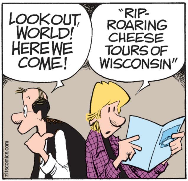 Illustration OCR: zitscomics.com LOOKOUT WORLD! HERE WE COME! "RIP- ROARING CHEESE TOURS OF WISCONSIN" zitscomics.com LOOKOUT WORLD ! HERE WE COME ! " RIP- ROARING CHEESE TOURS OF WISCONSIN "