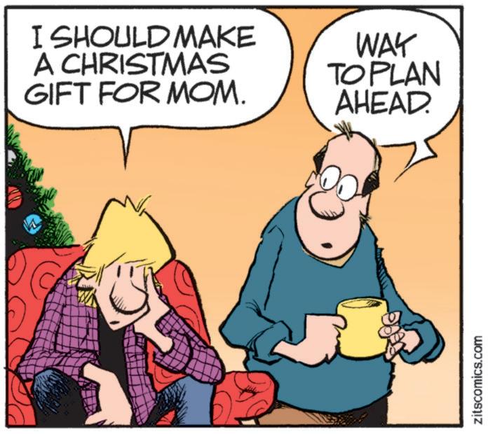 Comics OCR: I SHOULD MAKE A CHRISTMAS GIFT FOR MOM. WAY TO PLAN AHEAD. zitscomics.com I SHOULD MAKE A CHRISTMAS GIFT FOR MOM . WAY TO PLAN AHEAD . zitscomics.com
