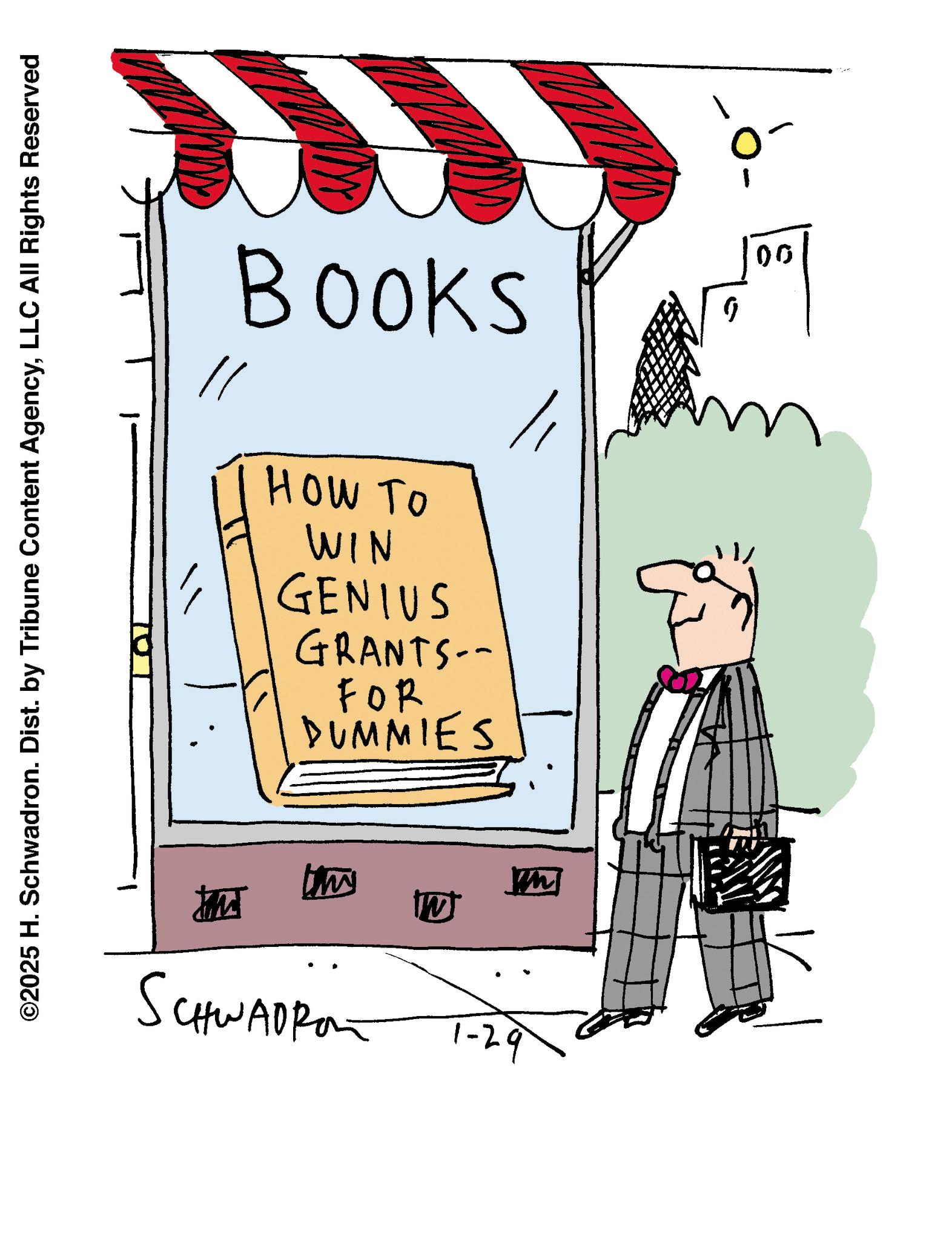 Graphics OCR: ©2025 H. Schwadron. Dist. by Tribune Content AgencyLLC All Rights Reserved BOOKS WIN HOW TO GRANTS: /GENIUS FOR DUMMIES SCHWADRO -29 ?? 00 © 2025 H. Schwadron . Dist . by Tribune Content AgencyLLC All Rights Reserved BOOKS WIN HOW TO GRANTS : / GENIUS FOR DUMMIES SCHWADRO -29 ?? 00
