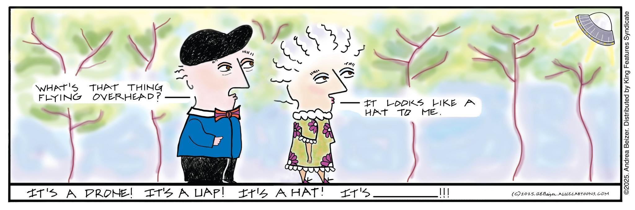 Fiction OCR: WHAT'S THAT THING FLYING OVERHEAD? ? IT LOOKS LIKE A HAT TO ME. IT'S A DRONE! IT'S A LAP! It's A HAT! IT'S (C) 2025.Beizer. ALICECARTOONS.COM ©2025. Andrea Beizer. Distributed by King Features Syndicate WHAT'S THAT THING FLYING OVERHEAD ? ? IT LOOKS LIKE A HAT TO ME . IT'S A DRONE ! IT'S A LAP ! It's A HAT ! IT'S ( C ) 2025.Beizer . ALICECARTOONS.COM © 2025 . Andrea Beizer . Distributed by King Features Syndicate