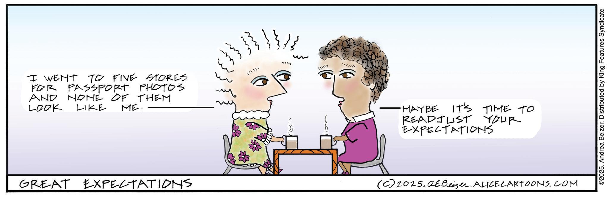 Child art OCR: I WENT TO FIVE STORES FOR PASSPORT PHOTOS AND NONE OF THEM LOOK LIKE ME. GREAT EXPECTATIONS 11111 ·MAYBE IT'S TIME TO READJUST YOUR EXPECTATIONS (C) 2025.QeBeizer. ALICE CARTOONS.COM ©2025. Andrea Beizer. Distributed by King Features Syndicate I WENT TO FIVE STORES FOR PASSPORT PHOTOS AND NONE OF THEM LOOK LIKE ME . GREAT EXPECTATIONS 11111 · MAYBE IT'S TIME TO READJUST YOUR EXPECTATIONS ( C ) 2025.QeBeizer . ALICE CARTOONS.COM © 2025 . Andrea Beizer . Distributed by King Features Syndicate