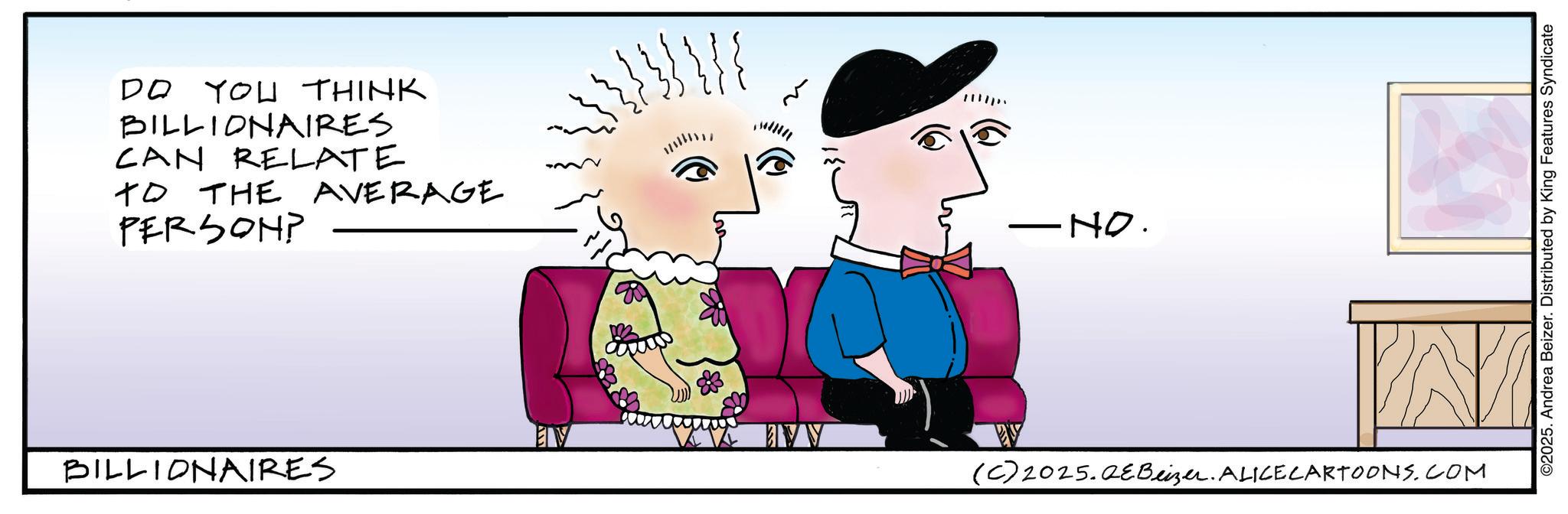 Sketch OCR: DO YOU THINK BILLIONAIRES CAN RELATE TO THE AVERAGE PERSON? EV BILLIONAIRES — -NO. (C) 2025.QEBeizer. ALICE CARTOONS.COM ©2025. Andrea Beizer. Distributed by King Features Syndicate DO YOU THINK BILLIONAIRES CAN RELATE TO THE AVERAGE PERSON ? EV BILLIONAIRES — -NO . ( C ) 2025.QEBeizer . ALICE CARTOONS.COM © 2025 . Andrea Beizer . Distributed by King Features Syndicate