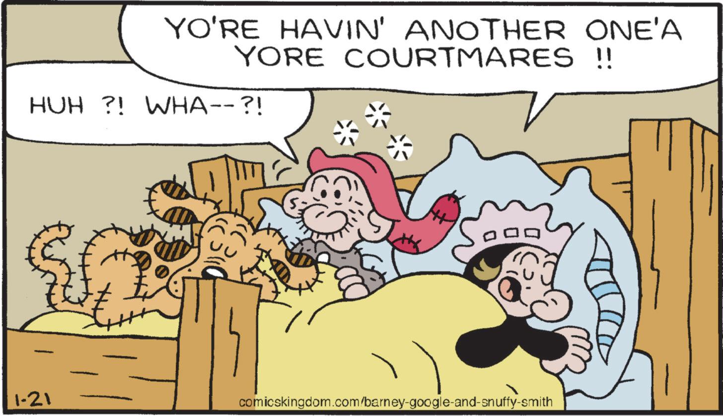 Comic book OCR: YO'RE HAVIN' ANOTHER ONE'A YORE COURTMARES !! HUH ?! WHA--?! 1-21 comicskingdom.com/barney-google-and-snuffy-smith YO'RE HAVIN ' ANOTHER ONE'A YORE COURTMARES !! HUH ? ! WHA-- ?! 1-21 comicskingdom.com/barney-google-and-snuffy-smith
