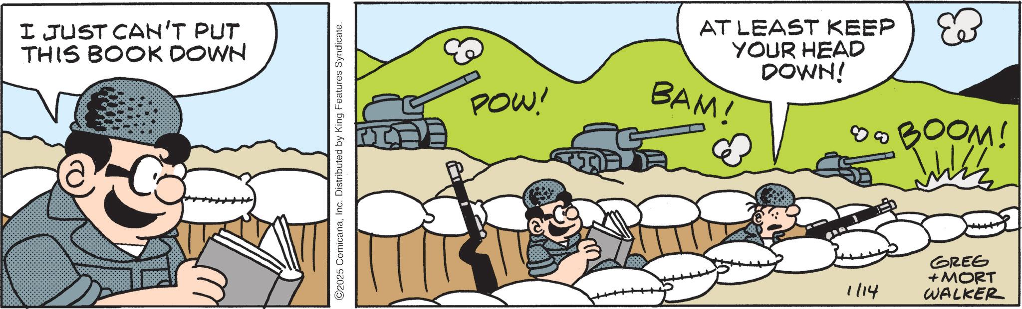 Animated cartoon OCR: I JUST CAN'T PUT THIS BOOK DOWN ©2025 ComicanaInc. Distributed by King Features Syndicate. POW! AT LEAST KEEP YOUR HEAD DOWN! BAM! BOOM! Wizz 1/14 GREG + MORT WALKER I JUST CAN'T PUT THIS BOOK DOWN © 2025 ComicanaInc. Distributed by King Features Syndicate . POW ! AT LEAST KEEP YOUR HEAD DOWN ! BAM ! BOOM ! Wizz 1/14 GREG + MORT WALKER