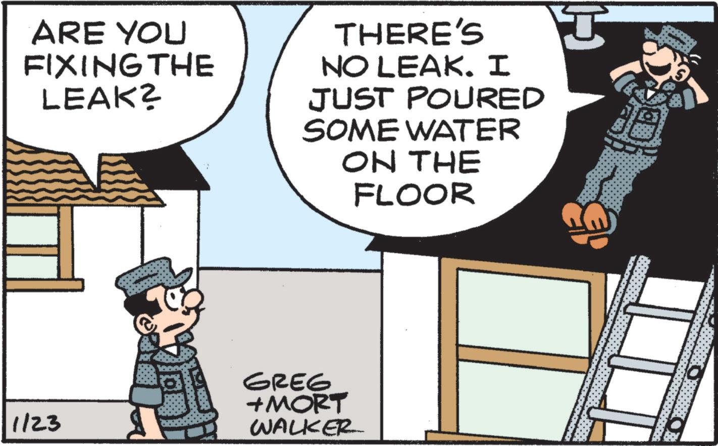Animated cartoon OCR: ARE YOU FIXING THE LEAK? THERE'S NO LEAK. I JUST POURED SOME WATER ON THE FLOOR 1/23 GREG +MORT WALKER 0 ARE YOU FIXING THE LEAK ? THERE'S NO LEAK . I JUST POURED SOME WATER ON THE FLOOR 1/23 GREG + MORT WALKER 0