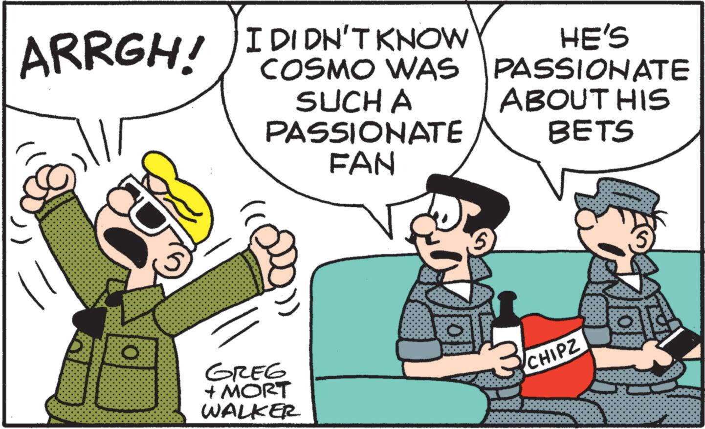 Comic book OCR: ARRGH! I DIDN'T KNOW COSMO WAS SUCH A PASSIONATE FAN HE'S PASSIONATE ABOUT HIS BETS O GREG + MORT WALKER CHIPZ ARRGH ! I DIDN'T KNOW COSMO WAS SUCH A PASSIONATE FAN HE'S PASSIONATE ABOUT HIS BETS O GREG + MORT WALKER CHIPZ
