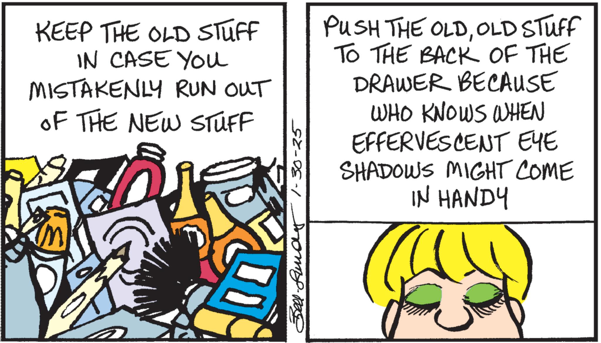Text OCR: KEEP THE OLD STUFF IN CASE YOU MISTAKENLY RUN OUT OF THE NEW STUFF Bell-fundy 1-30-25 PUSH THE OLDOLD STUFF TO THE BACK OF THE DRAWER BECAUSE WHO KNOWS WHEN EFFERVESCENT EYE SHADOWS MIGHT COME IN HANDY KEEP THE OLD STUFF IN CASE YOU MISTAKENLY RUN OUT OF THE NEW STUFF Bell - fundy 1-30-25 PUSH THE OLDOLD STUFF TO THE BACK OF THE DRAWER BECAUSE WHO KNOWS WHEN EFFERVESCENT EYE SHADOWS MIGHT COME IN HANDY